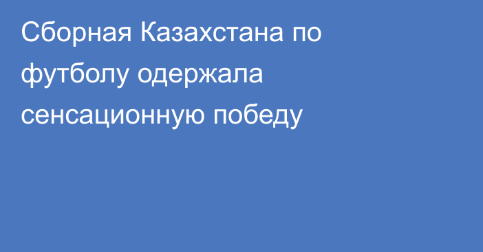 Сборная Казахстана по футболу одержала сенсационную победу