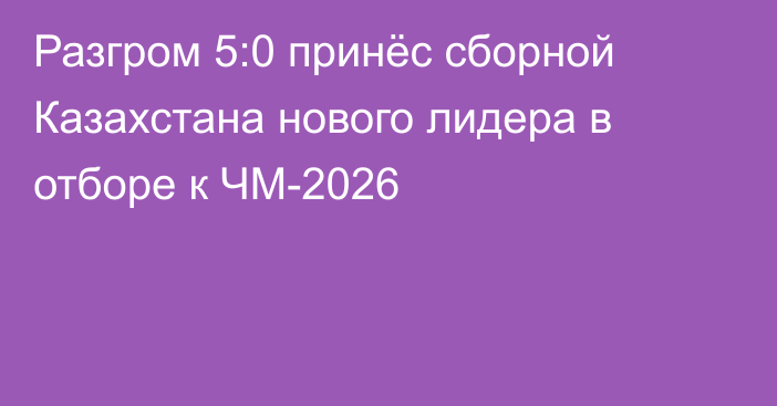 Разгром 5:0 принёс сборной Казахстана нового лидера в отборе к ЧМ-2026