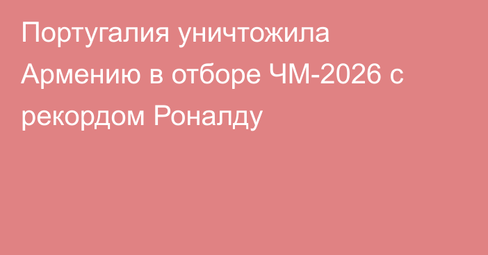 Португалия уничтожила Армению в отборе ЧМ-2026 с рекордом Роналду