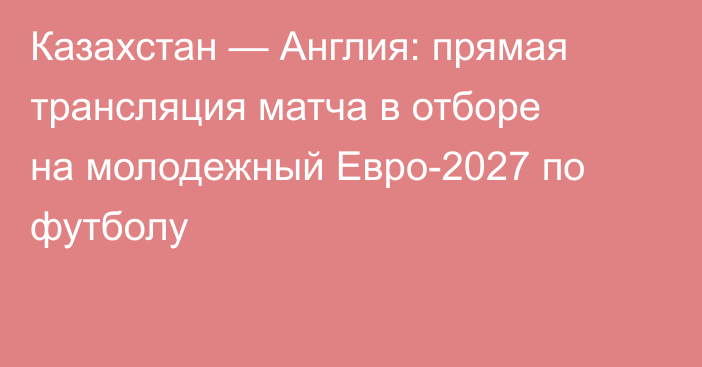 Казахстан — Англия: прямая трансляция матча в отборе на молодежный Евро-2027 по футболу