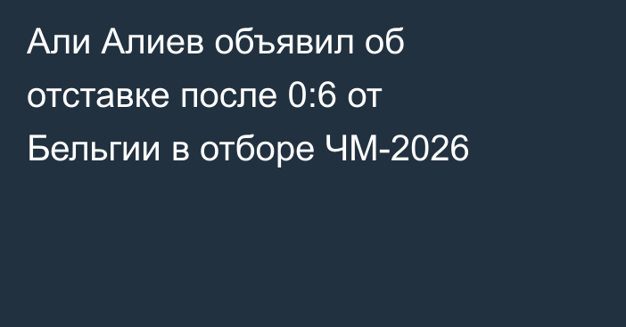Али Алиев объявил об отставке после 0:6 от Бельгии в отборе ЧМ-2026