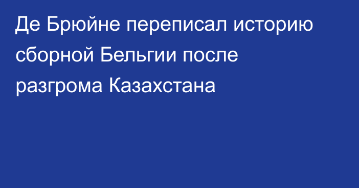 Де Брюйне переписал историю сборной Бельгии после разгрома Казахстана