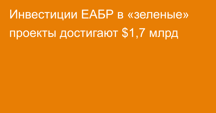 Инвестиции ЕАБР в «зеленые» проекты достигают $1,7 млрд