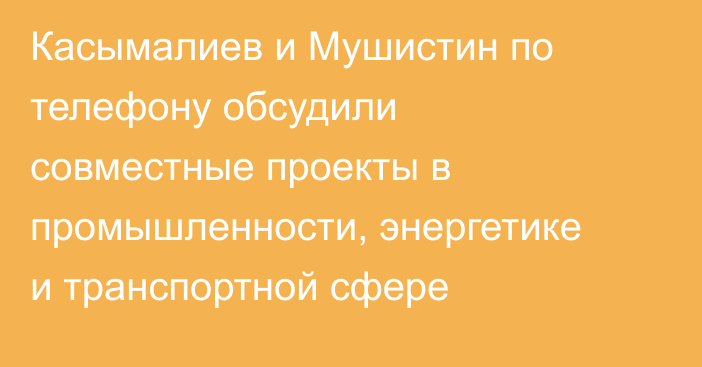 Касымалиев и Мушистин по телефону обсудили совместные проекты в промышленности, энергетике и транспортной сфере