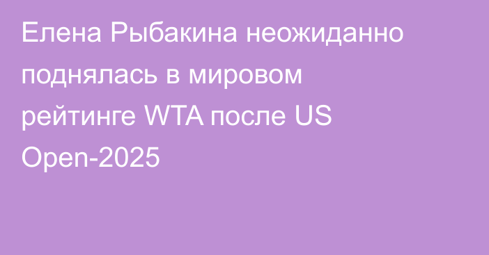 Елена Рыбакина неожиданно поднялась в мировом рейтинге WTA после US Open-2025