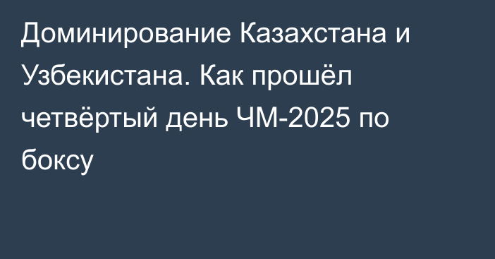 Доминирование Казахстана и Узбекистана. Как прошёл четвёртый день ЧМ-2025 по боксу
