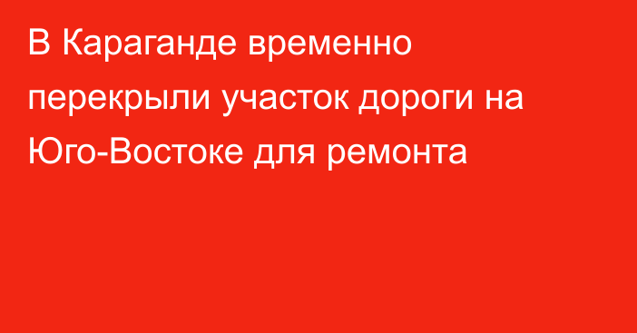 В Караганде временно перекрыли участок дороги на Юго-Востоке для ремонта