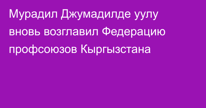 Мурадил Джумадилде уулу вновь возглавил Федерацию профсоюзов Кыргызстана