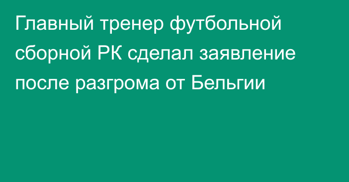Главный тренер футбольной сборной РК сделал заявление после разгрома от Бельгии