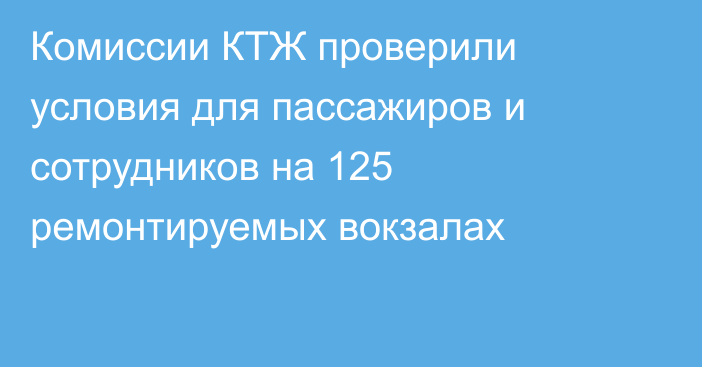 Комиссии КТЖ проверили условия для пассажиров и сотрудников на 125 ремонтируемых вокзалах