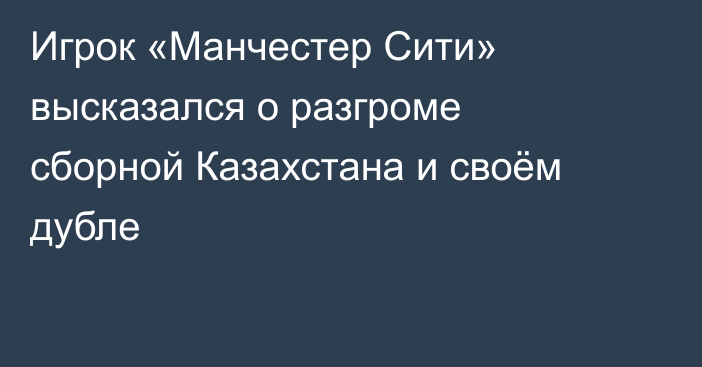 Игрок «Манчестер Сити» высказался о разгроме сборной Казахстана и своём дубле