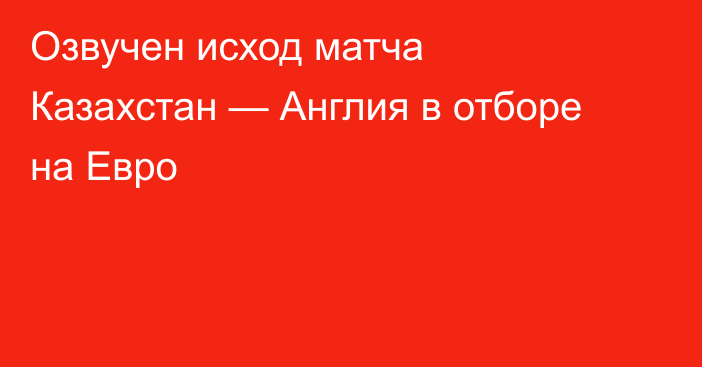 Озвучен исход матча Казахстан — Англия в отборе на Евро