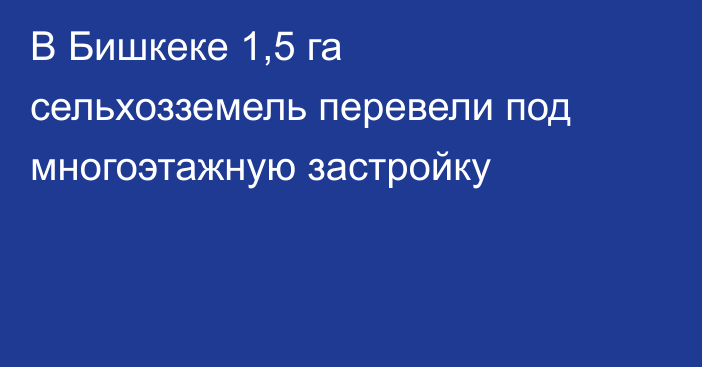 В Бишкеке 1,5 га сельхозземель перевели под многоэтажную застройку