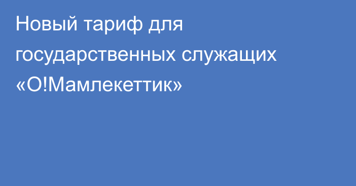 Новый тариф для государственных служащих «О!Мамлекеттик»