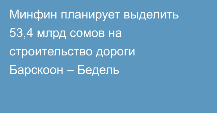 Минфин планирует выделить 53,4 млрд сомов на строительство дороги Барскоон – Бедель