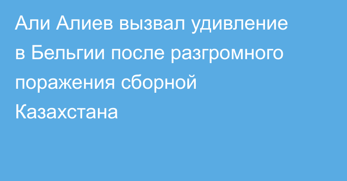 Али Алиев вызвал удивление в Бельгии после разгромного поражения сборной Казахстана