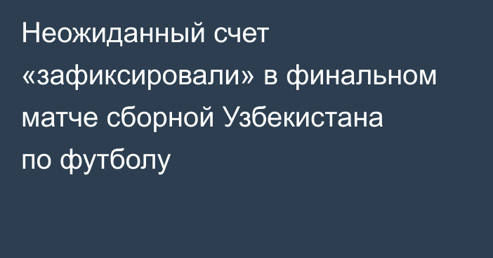 Неожиданный счет «зафиксировали» в финальном матче сборной Узбекистана по футболу
