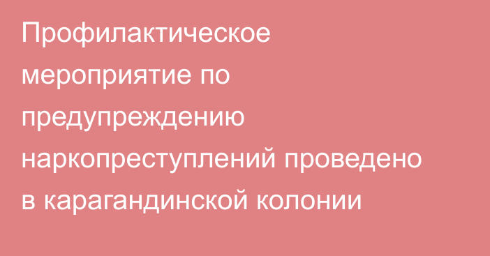 Профилактическое мероприятие по предупреждению наркопреступлений проведено в карагандинской колонии