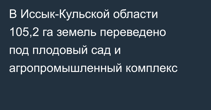 В Иссык-Кульской области 105,2 га земель переведено под плодовый сад и агропромышленный комплекс