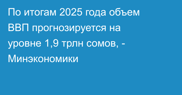 По итогам 2025 года объем ВВП прогнозируется на уровне 1,9 трлн сомов, - Минэкономики
