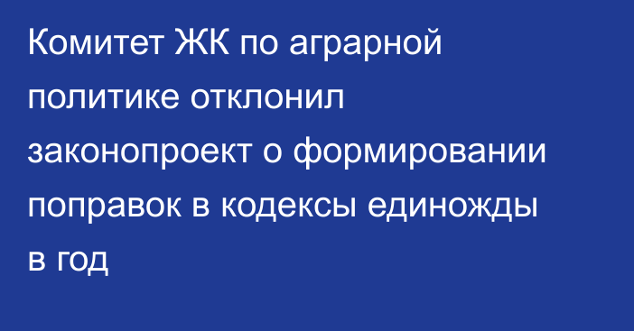 Комитет ЖК по аграрной политике отклонил законопроект о формировании поправок в кодексы единожды в год