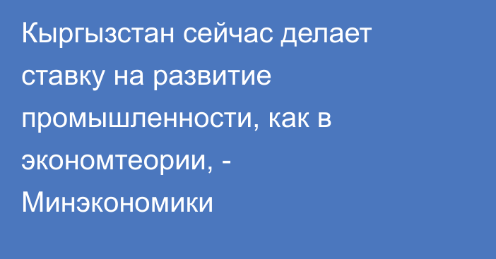 Кыргызстан сейчас делает ставку на развитие промышленности, как в экономтеории, - Минэкономики