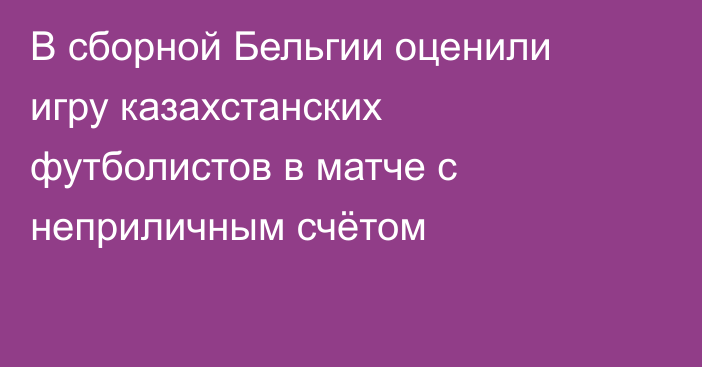 В сборной Бельгии оценили игру казахстанских футболистов в матче с неприличным счётом