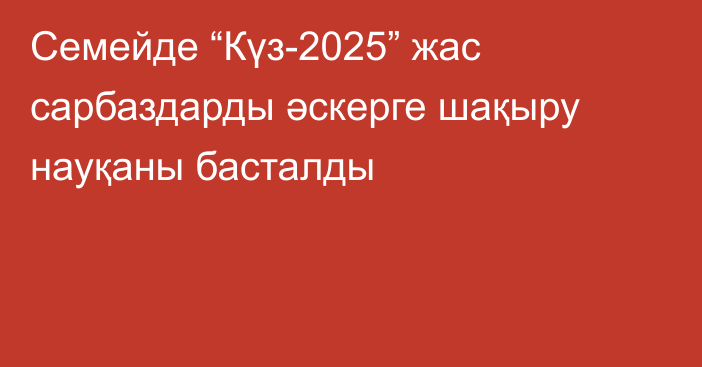 Семейде “Күз-2025” жас сарбаздарды әскерге шақыру науқаны басталды