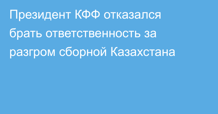 Президент КФФ отказался брать ответственность за разгром сборной Казахстана