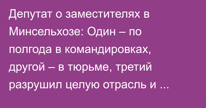 Депутат о заместителях в Минсельхозе: Один – по полгода в командировках, другой – в тюрьме, третий разрушил целую отрасль и ушел