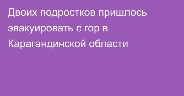 Двоих подростков пришлось эвакуировать с гор в Карагандинской области