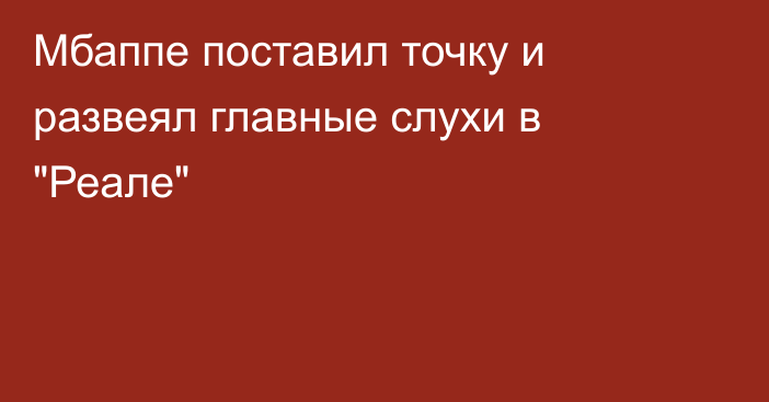 Мбаппе поставил точку и развеял главные слухи в 