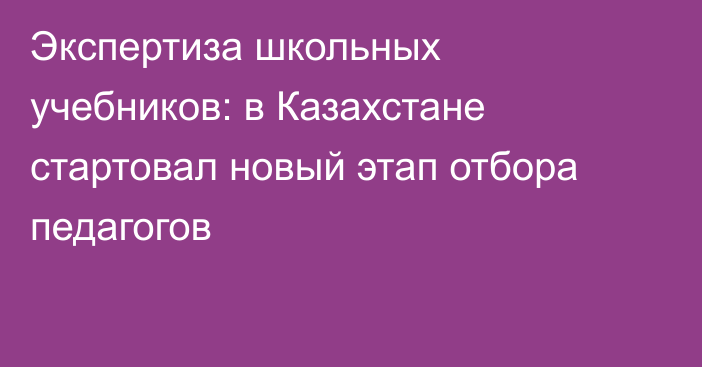 Экспертиза школьных учебников: в Казахстане стартовал новый этап отбора педагогов