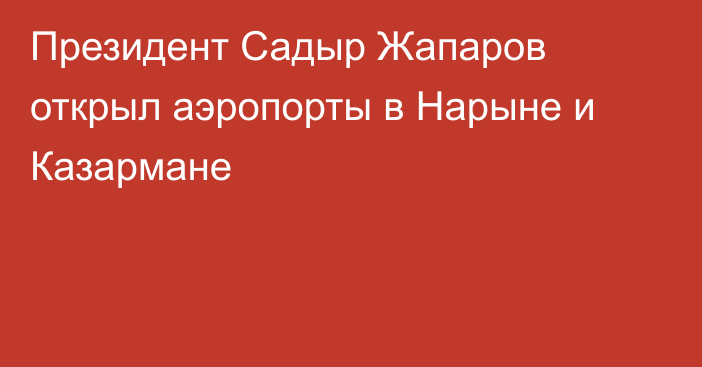 Президент Садыр Жапаров открыл аэропорты в Нарыне и Казармане