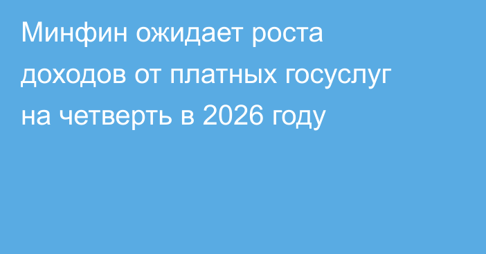 Минфин ожидает роста доходов от платных госуслуг на четверть в 2026 году