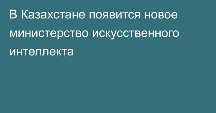В Казахстане появится новое министерство искусственного интеллекта