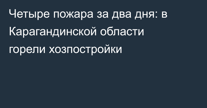 Четыре пожара за два дня: в Карагандинской области горели хозпостройки