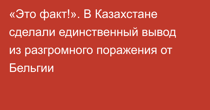 «Это факт!». В Казахстане сделали единственный вывод из разгромного поражения от Бельгии