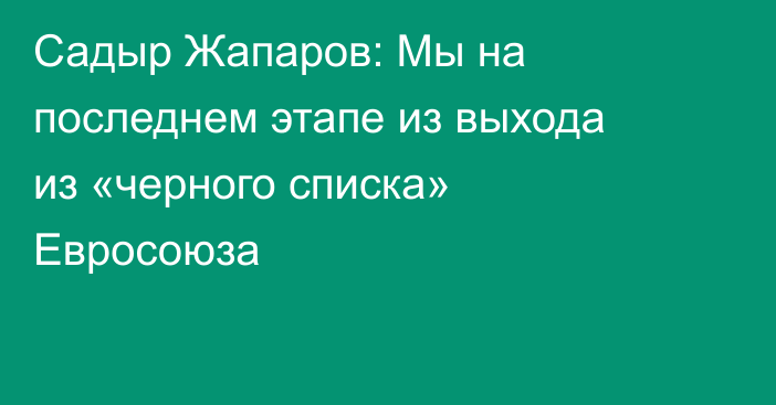 Садыр Жапаров: Мы на последнем этапе из выхода из «черного списка» Евросоюза
