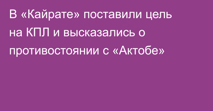 В «Кайрате» поставили цель на КПЛ и высказались о противостоянии с «Актобе»