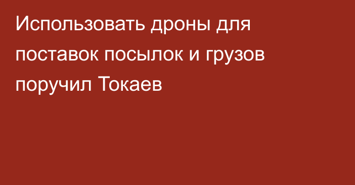 Использовать дроны для поставок посылок и грузов поручил Токаев