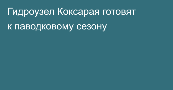 Гидроузел Коксарая готовят к паводковому сезону
