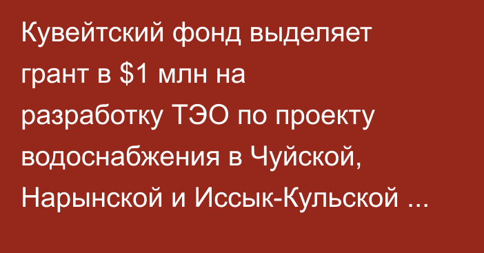 Кувейтский фонд выделяет грант в $1 млн на разработку ТЭО по проекту водоснабжения в Чуйской, Нарынской и Иссык-Кульской областях
