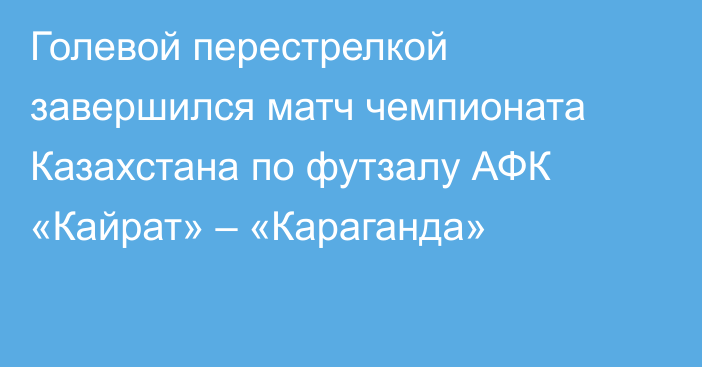 Голевой перестрелкой завершился матч чемпионата Казахстана по футзалу АФК «Кайрат» – «Караганда»