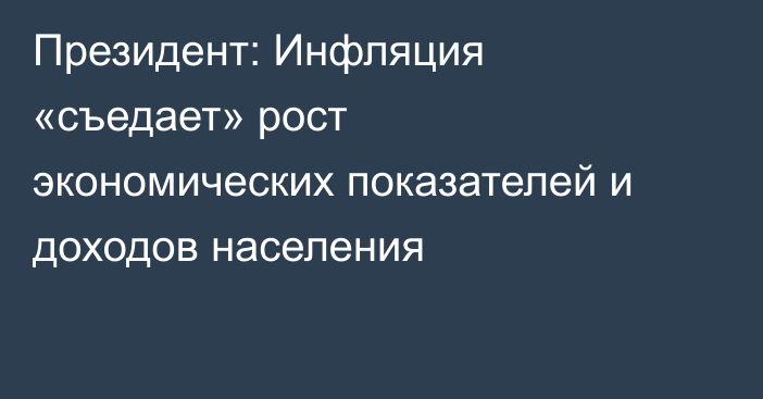 Президент: Инфляция «съедает» рост экономических показателей и доходов населения