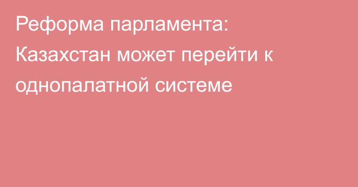 Реформа парламента: Казахстан может перейти к однопалатной системе