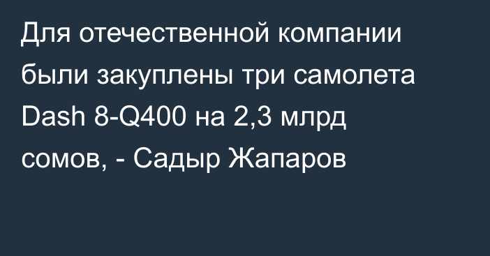 Для отечественной компании были закуплены три самолета Dash 8-Q400 на 2,3 млрд сомов, - Садыр Жапаров