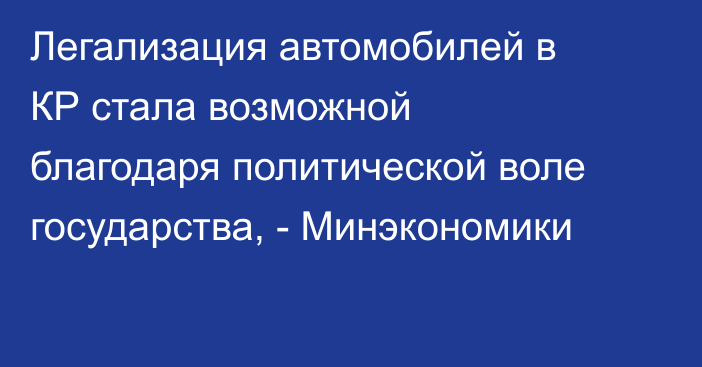 Легализация автомобилей в КР стала возможной благодаря политической воле государства, - Минэкономики