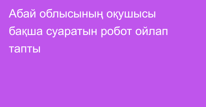 Абай облысының оқушысы бақша суаратын робот ойлап тапты