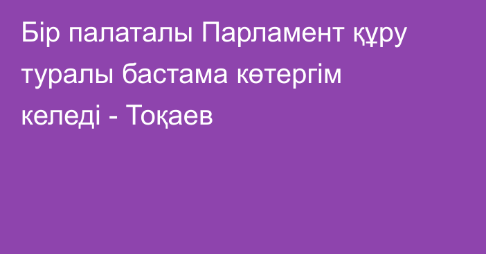 Бір палаталы Парламент құру туралы бастама көтергім келеді - Тоқаев